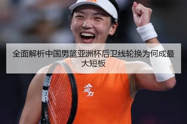 全面解析中国男篮亚洲杯后卫线轮换为何成最大短板
